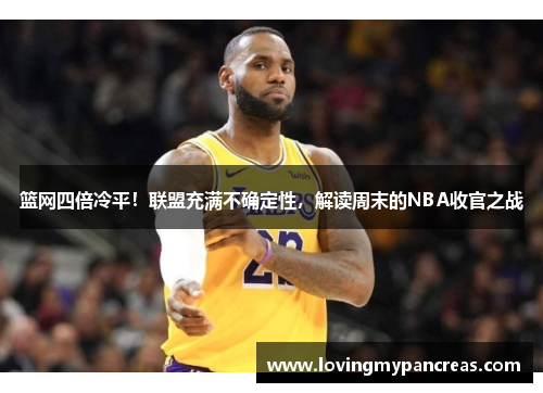 篮网四倍冷平！联盟充满不确定性，解读周末的NBA收官之战